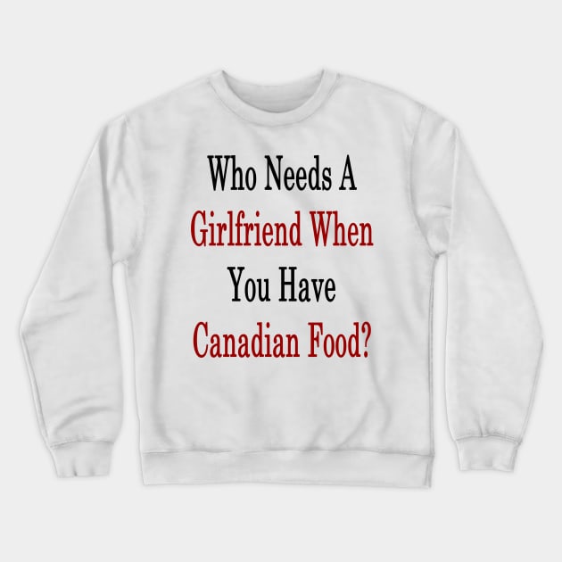 Who Needs A Girlfriend When You Have Canadian Food? Crewneck Sweatshirt by supernova23